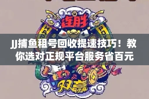 JJ捕鱼租号回收提速技巧！教你选对正规平台服务省百元