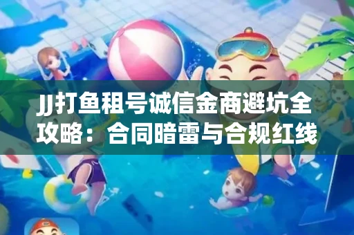 JJ打鱼租号诚信金商避坑全攻略：合同暗雷与合规红线一次说清