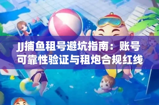 JJ捕鱼租号避坑指南：账号可靠性验证与租炮合规红线解析