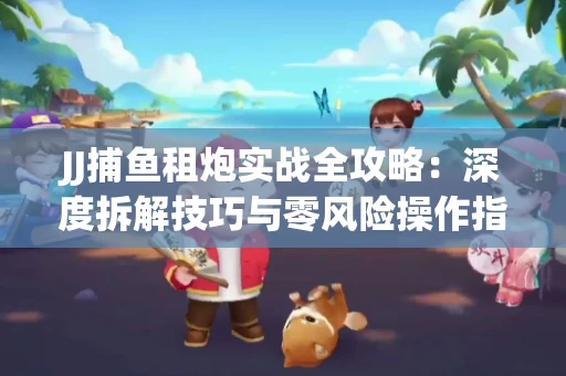 JJ捕鱼租炮实战全攻略：深度拆解技巧与零风险操作指南