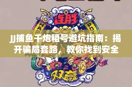 JJ捕鱼千炮租号避坑指南：揭开骗局套路，教你找到安全渠道！