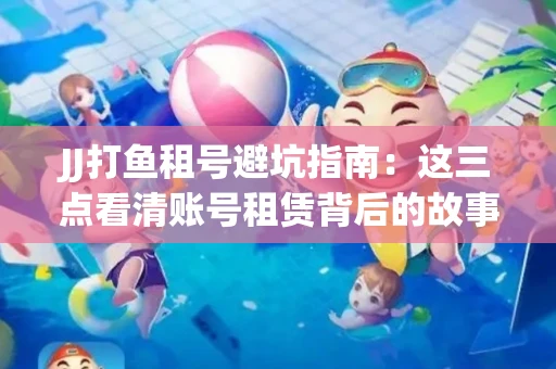 JJ打鱼租号避坑指南：这三点看清账号租赁背后的故事