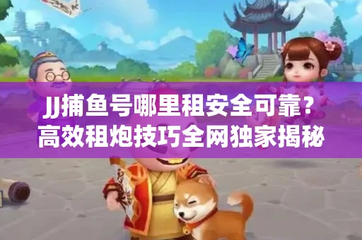 JJ捕鱼号哪里租安全可靠？高效租炮技巧全网独家揭秘