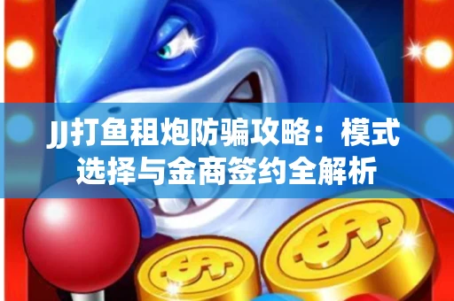 JJ打鱼租炮防骗攻略：模式选择与金商签约全解析