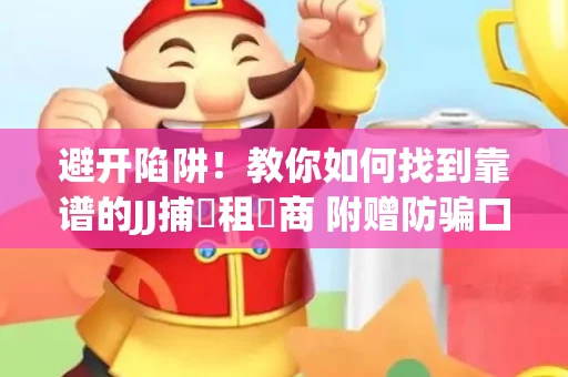 避开陷阱！教你如何找到靠谱的JJ捕魚租號商 附赠防骗口诀