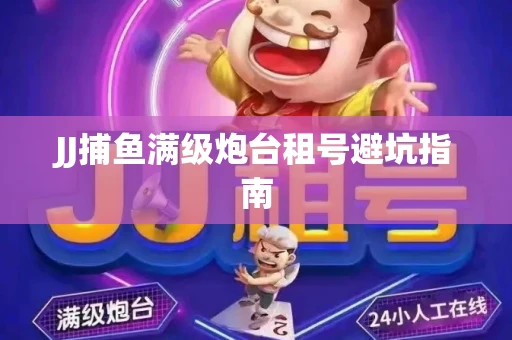 JJ捕鱼满级炮台租号避坑指南