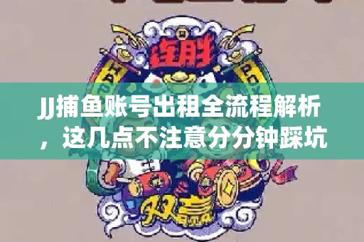 JJ捕鱼账号出租全流程解析，这几点不注意分分钟踩坑