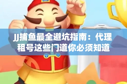 JJ捕鱼最全避坑指南：代理租号这些门道你必须知道