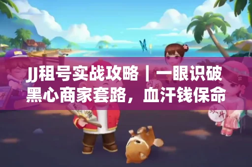 JJ租号实战攻略｜一眼识破黑心商家套路，血汗钱保命法则