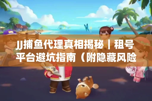 JJ捕鱼代理真相揭秘｜租号平台避坑指南（附隐藏风险预警）