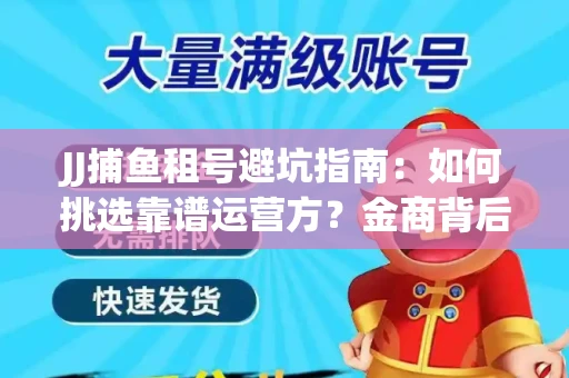 JJ捕鱼租号避坑指南：如何挑选靠谱运营方？金商背后竟藏秘密算法