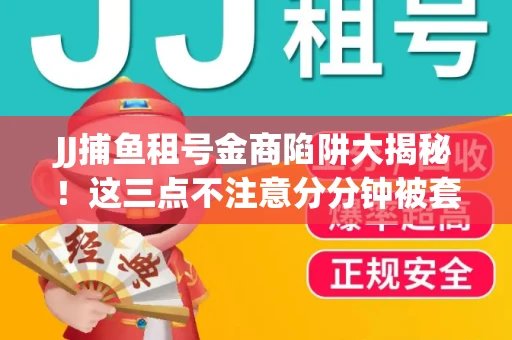 JJ捕鱼租号金商陷阱大揭秘！这三点不注意分分钟被套牢