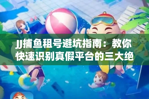 JJ捕鱼租号避坑指南：教你快速识别真假平台的三大绝招