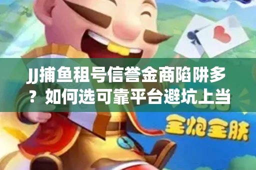 JJ捕鱼租号信誉金商陷阱多？如何选可靠平台避坑上当？