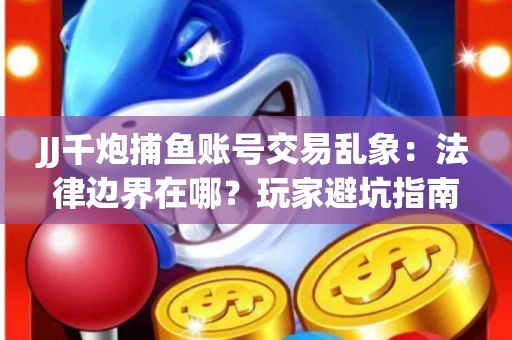 JJ千炮捕鱼账号交易乱象：法律边界在哪？玩家避坑指南