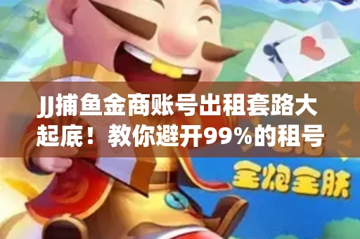JJ捕鱼金商账号出租套路大起底！教你避开99%的租号陷阱