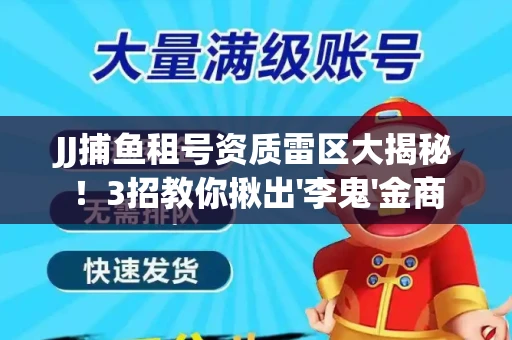 JJ捕鱼租号资质雷区大揭秘！3招教你揪出'李鬼'金商