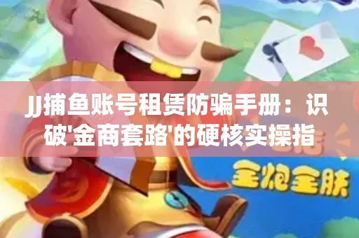 JJ捕鱼账号租赁防骗手册：识破'金商套路'的硬核实操指南