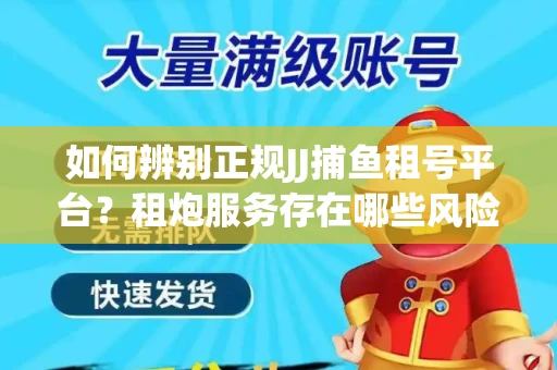 如何辨别正规JJ捕鱼租号平台？租炮服务存在哪些风险暗示及解决方案？