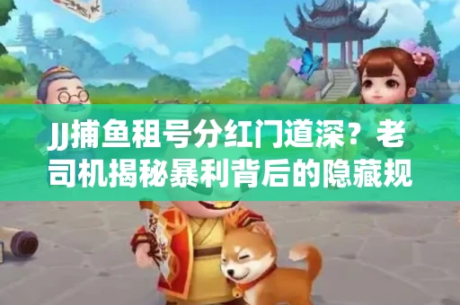 JJ捕鱼租号分红门道深？老司机揭秘暴利背后的隐藏规则