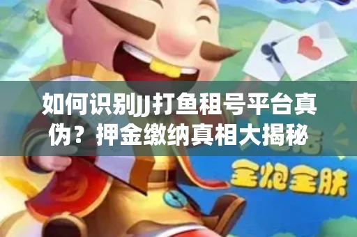 如何识别JJ打鱼租号平台真伪？押金缴纳真相大揭秘