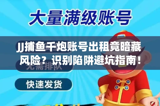 JJ捕鱼千炮账号出租竟暗藏风险？识别陷阱避坑指南！