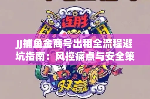 JJ捕鱼金商号出租全流程避坑指南：风控痛点与安全策略拆解