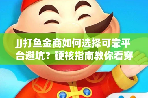 JJ打鱼金商如何选择可靠平台避坑？硬核指南教你看穿骗局保本金