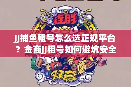 JJ捕鱼租号怎么选正规平台？金商JJ租号如何避坑安全交易？