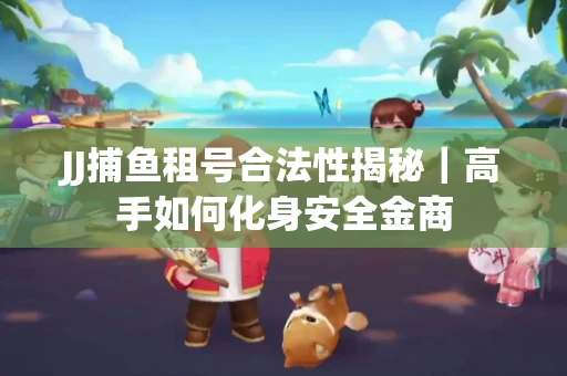 JJ捕鱼租号合法性揭秘｜高手如何化身安全金商