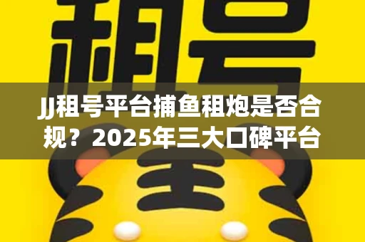 JJ租号平台捕鱼租炮是否合规？2025年三大口碑平台深度测评