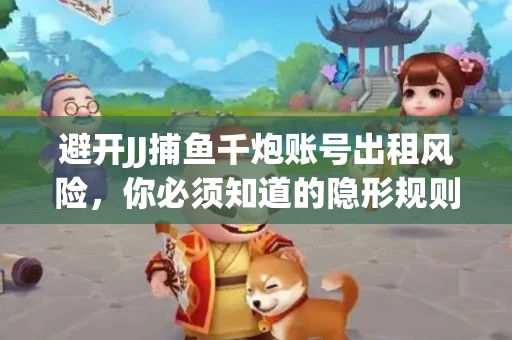 避开JJ捕鱼千炮账号出租风险，你必须知道的隐形规则！
