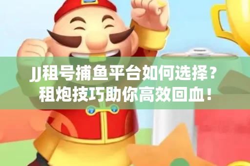 JJ租号捕鱼平台如何选择？租炮技巧助你高效回血！