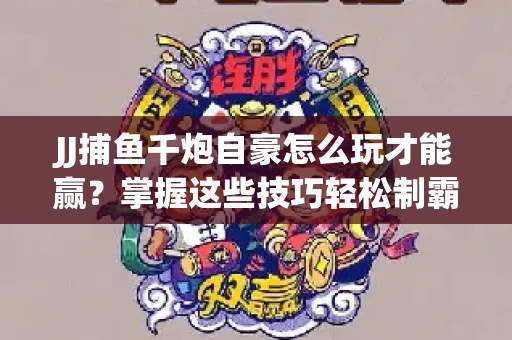 JJ捕鱼千炮自豪怎么玩才能赢？掌握这些技巧轻松制霸