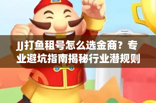 JJ打鱼租号怎么选金商？专业避坑指南揭秘行业潜规则