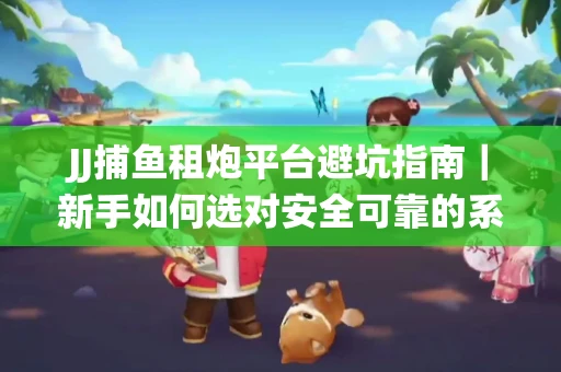 JJ捕鱼租炮平台避坑指南｜新手如何选对安全可靠的系统？