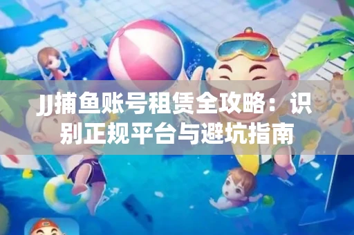 JJ捕鱼账号租赁全攻略：识别正规平台与避坑指南