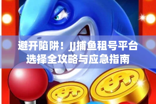 避开陷阱！JJ捕鱼租号平台选择全攻略与应急指南