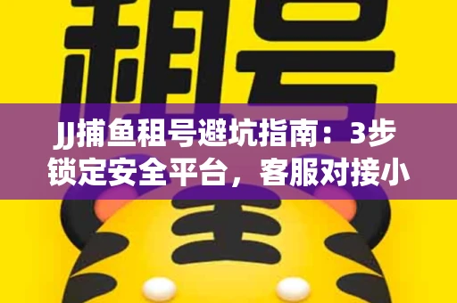 JJ捕鱼租号避坑指南：3步锁定安全平台，客服对接小技巧全公开
