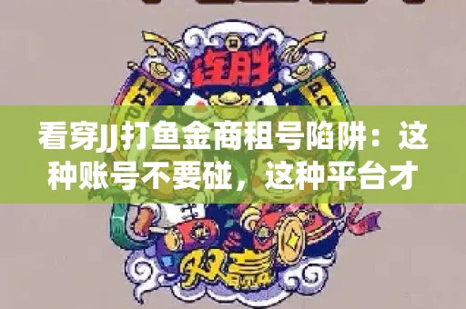 看穿JJ打鱼金商租号陷阱：这种账号不要碰，这种平台才靠谱